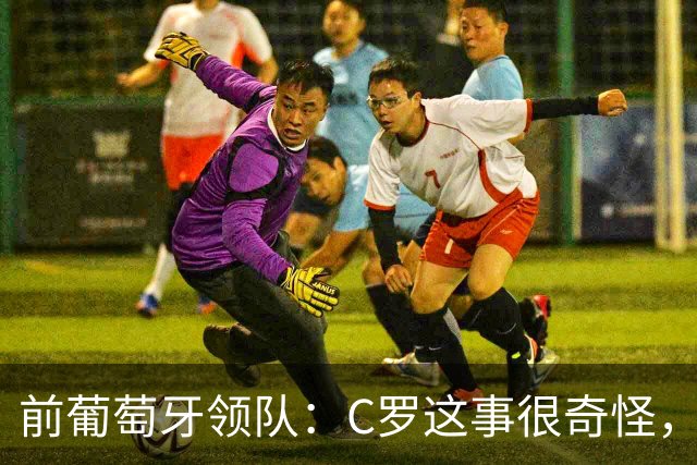 前葡萄牙领队：C罗这事很奇怪，以往这类事都在内部解决