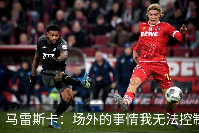 马雷斯卡：场外的事情我无法控制，所以何必为此烦恼呢？