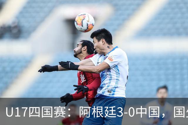 U17四国赛：阿根廷3-0中国，国少遭遇三连败收官